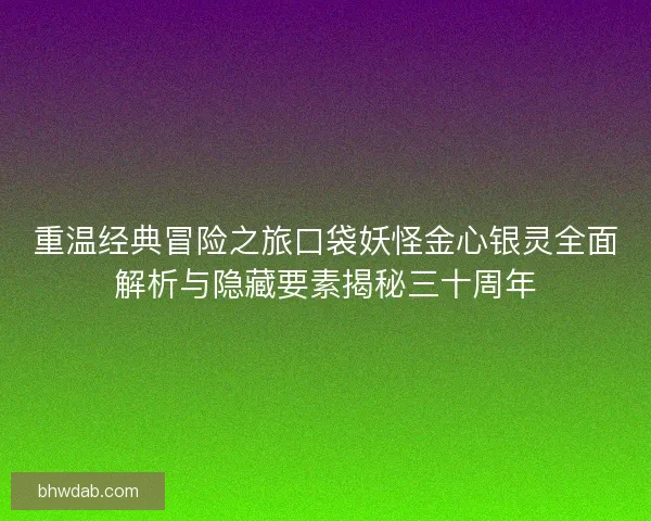 重温经典冒险之旅口袋妖怪金心银灵全面解析与隐藏要素揭秘三十周年