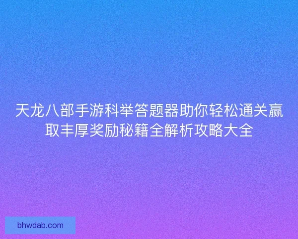 天龙八部手游科举答题器助你轻松通关赢取丰厚奖励秘籍全解析攻略大全