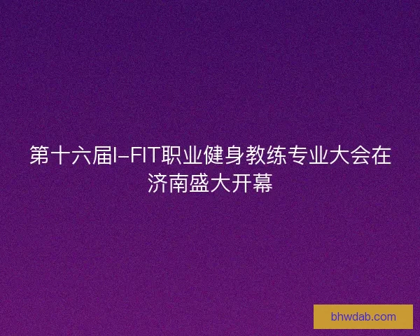 第十六届I-FIT职业健身教练专业大会在济南盛大开幕